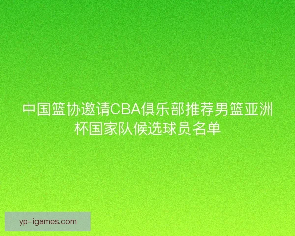中国篮协邀请CBA俱乐部推荐男篮亚洲杯国家队候选球员名单