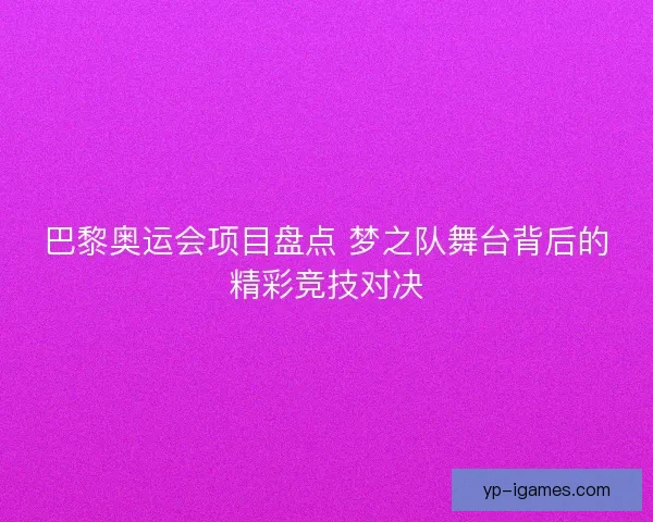 巴黎奥运会项目盘点 梦之队舞台背后的精彩竞技对决
