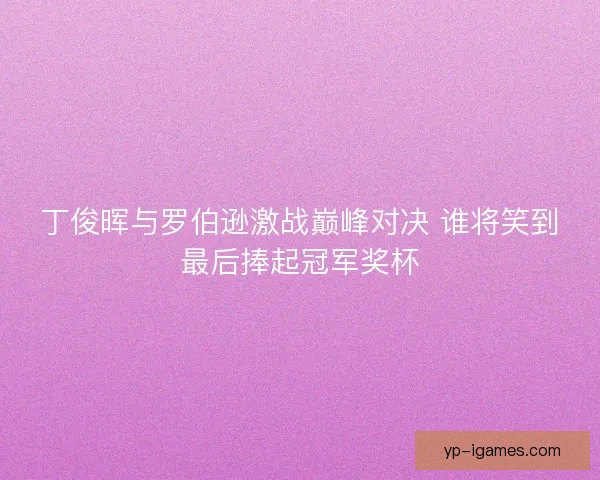 丁俊晖与罗伯逊激战巅峰对决 谁将笑到最后捧起冠军奖杯
