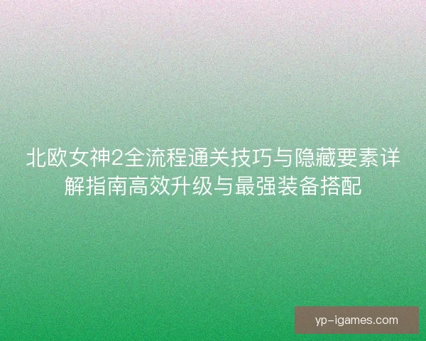 北欧女神2全流程通关技巧与隐藏要素详解指南高效升级与最强装备搭配